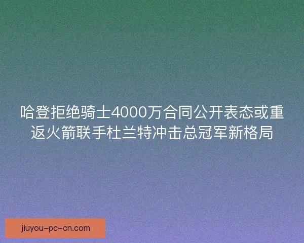 哈登拒绝骑士4000万合同公开表态或重返火箭联手杜兰特冲击总冠军新格局