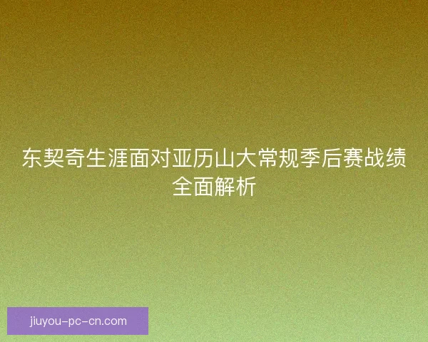 东契奇生涯面对亚历山大常规季后赛战绩全面解析