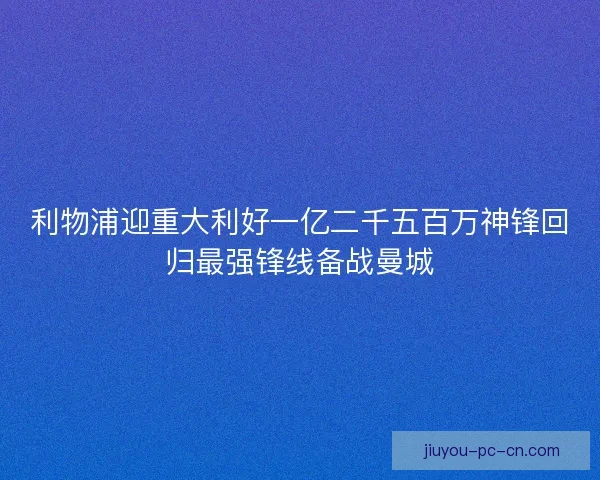 利物浦迎重大利好一亿二千五百万神锋回归最强锋线备战曼城