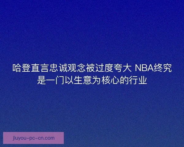 哈登直言忠诚观念被过度夸大 NBA终究是一门以生意为核心的行业