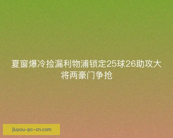 夏窗爆冷捡漏利物浦锁定25球26助攻大将两豪门争抢