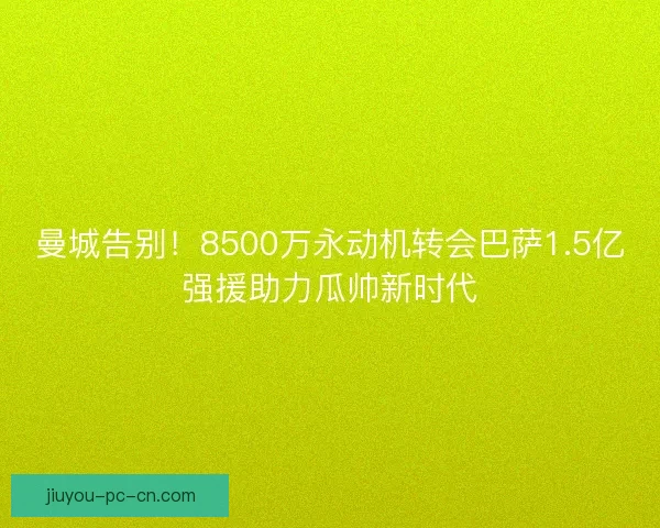 曼城告别！8500万永动机转会巴萨1.5亿强援助力瓜帅新时代