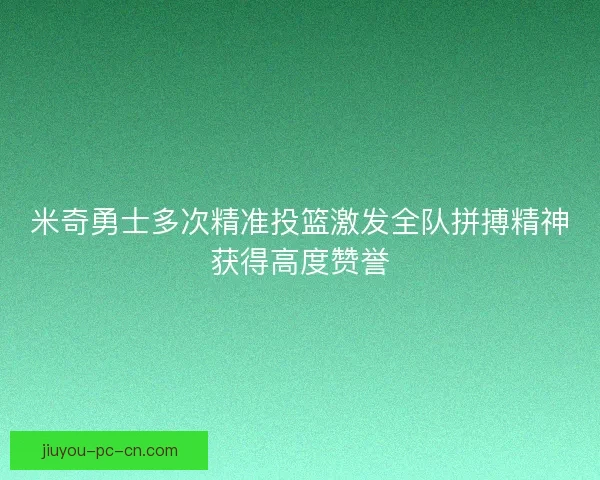 米奇勇士多次精准投篮激发全队拼搏精神获得高度赞誉