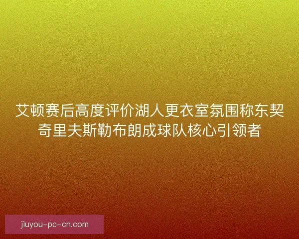 艾顿赛后高度评价湖人更衣室氛围称东契奇里夫斯勒布朗成球队核心引领者