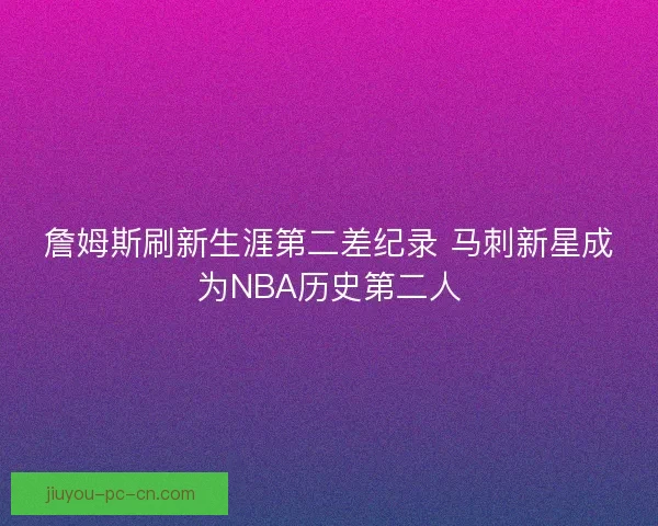 詹姆斯刷新生涯第二差纪录 马刺新星成为NBA历史第二人