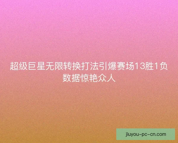 超级巨星无限转换打法引爆赛场13胜1负数据惊艳众人