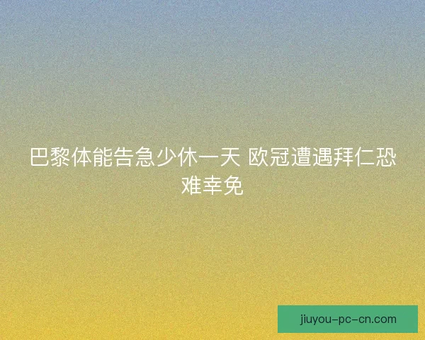 巴黎体能告急少休一天 欧冠遭遇拜仁恐难幸免
