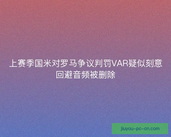 上赛季国米对罗马争议判罚VAR疑似刻意回避音频被删除