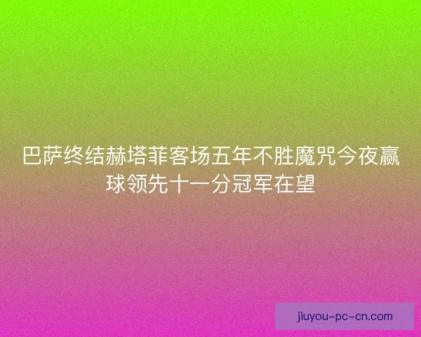 巴萨终结赫塔菲客场五年不胜魔咒今夜赢球领先十一分冠军在望