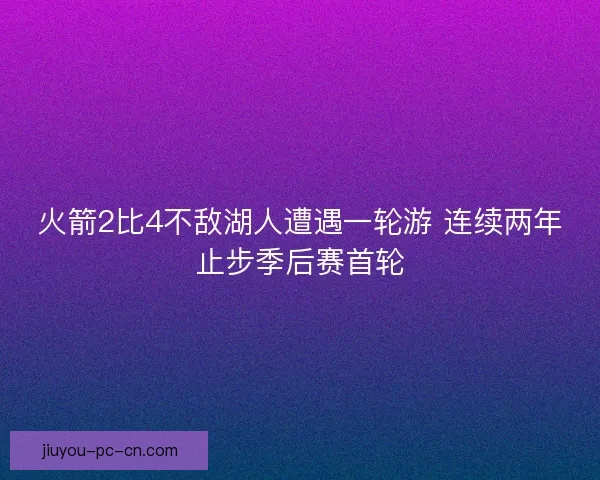 火箭2比4不敌湖人遭遇一轮游 连续两年止步季后赛首轮