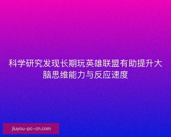 科学研究发现长期玩英雄联盟有助提升大脑思维能力与反应速度