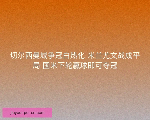 切尔西曼城争冠白热化 米兰尤文战成平局 国米下轮赢球即可夺冠