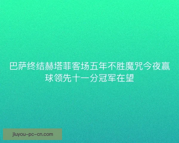巴萨终结赫塔菲客场五年不胜魔咒今夜赢球领先十一分冠军在望