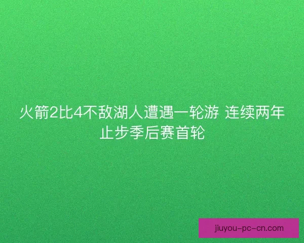 火箭2比4不敌湖人遭遇一轮游 连续两年止步季后赛首轮