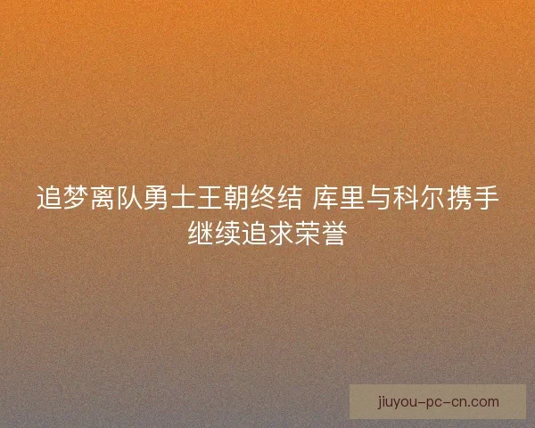 追梦离队勇士王朝终结 库里与科尔携手继续追求荣誉