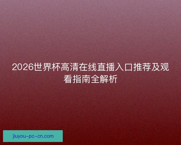2026世界杯高清在线直播入口推荐及观看指南全解析