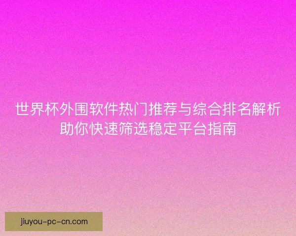 世界杯外围软件热门推荐与综合排名解析助你快速筛选稳定平台指南 世界杯外围软件热门推荐与综合排名解析助你快速筛选稳定平台指南
