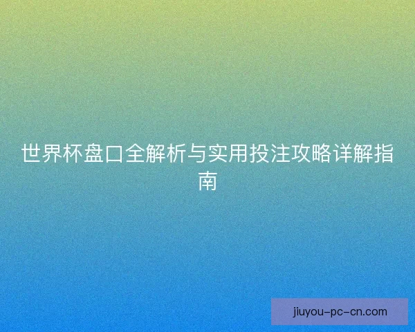世界杯盘口全解析与实用投注攻略详解指南