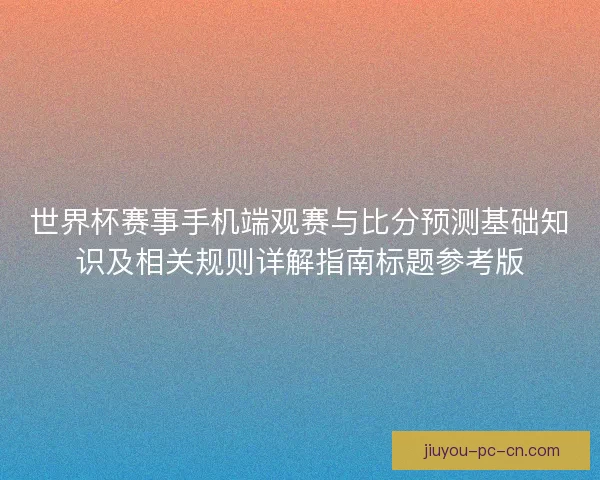 世界杯赛事手机端观赛与比分预测基础知识及相关规则详解指南标题参考版 世界杯赛事手机端观赛与比分预测基础知识及相关规则详解指南标题参考版