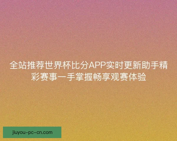 全站推荐世界杯比分APP实时更新助手精彩赛事一手掌握畅享观赛体验