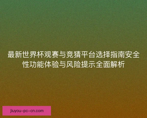 最新世界杯观赛与竞猜平台选择指南安全性功能体验与风险提示全面解析