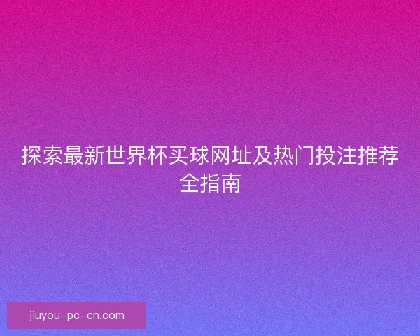 探索最新世界杯买球网址及热门投注推荐全指南