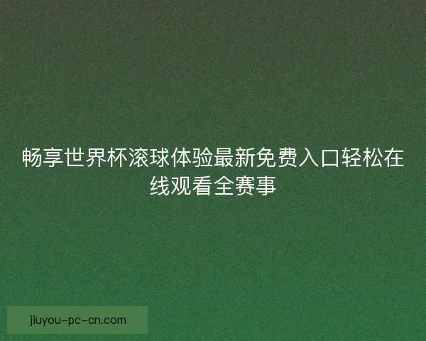 畅享世界杯滚球体验最新免费入口轻松在线观看全赛事 畅享世界杯滚球体验最新免费入口轻松在线观看全赛事