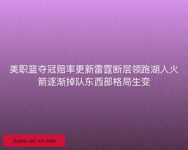 美职篮夺冠赔率更新雷霆断层领跑湖人火箭逐渐掉队东西部格局生变 美职篮夺冠赔率更新雷霆断层领跑湖人火箭逐渐掉队东西部格局生变