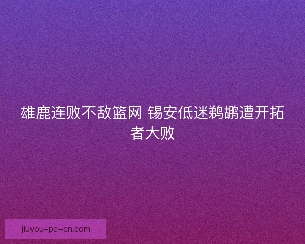 雄鹿连败不敌篮网 锡安低迷鹈鹕遭开拓者大败 雄鹿连败不敌篮网 锡安低迷鹈鹕遭开拓者大败