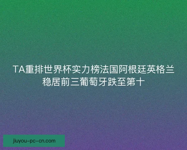 TA重排世界杯实力榜法国阿根廷英格兰稳居前三葡萄牙跌至第十 TA重排世界杯实力榜法国阿根廷英格兰稳居前三葡萄牙跌至第十