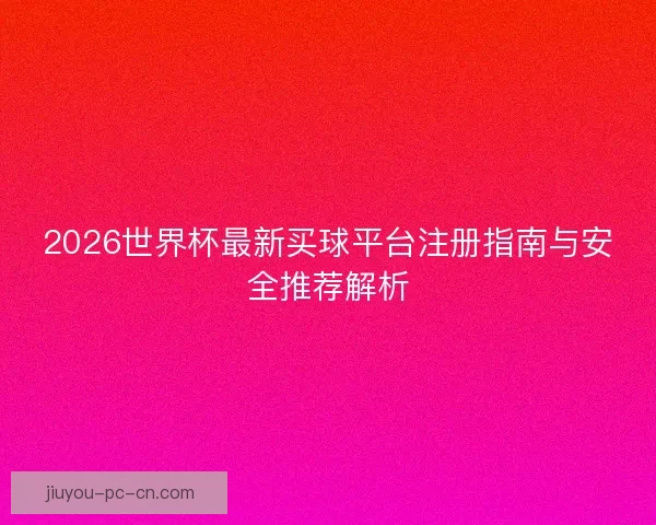 2026世界杯最新买球平台注册指南与安全推荐解析